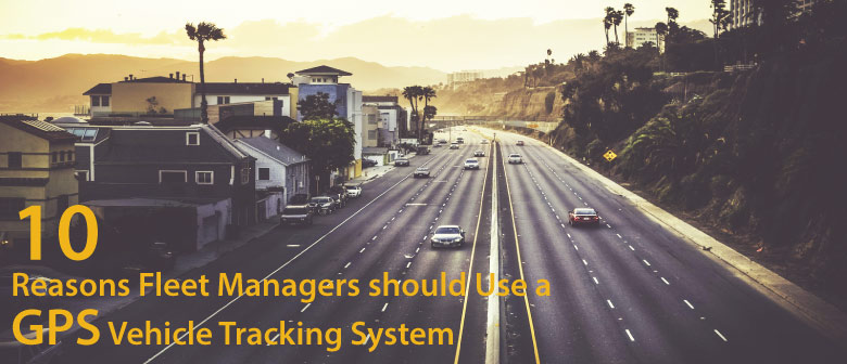 10 Reasons Fleet Managers should Use a GPS Vehicle Tracking System