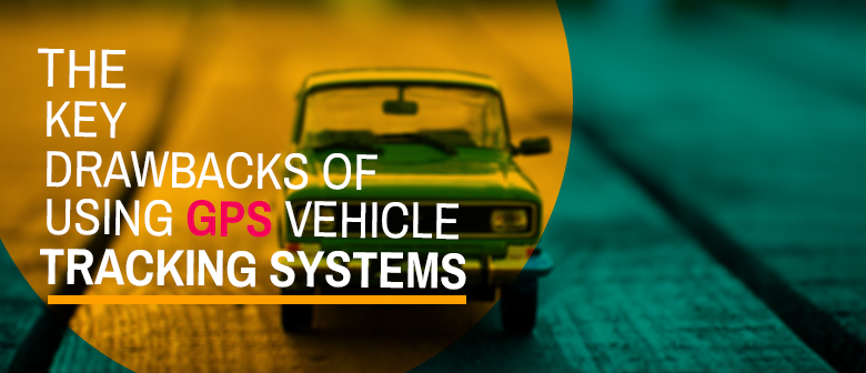 Key Drawbacks of Using GPS Vehicle Tracking Systems