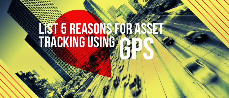 5 Solid Reasons Why You Need to Use GPS for Asset Tracking