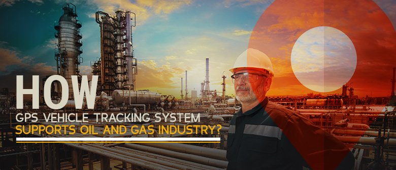 How GPS Vehicle Tracking System Supports Oil and Gas Industry