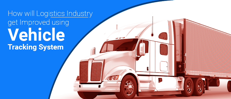 How will Logistics Industry Get Improved Using Vehicle Tracking System