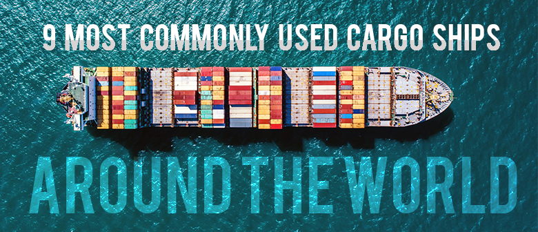 9 Most Commonly Used Cargo Ships Around the World
